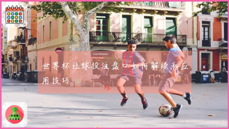 世界杯让球投注盘口如何解读和应用技巧