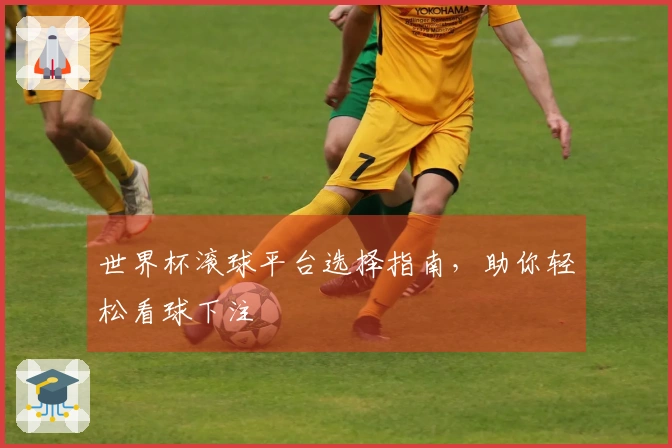 世界杯滚球平台选择指南，助你轻松看球下注