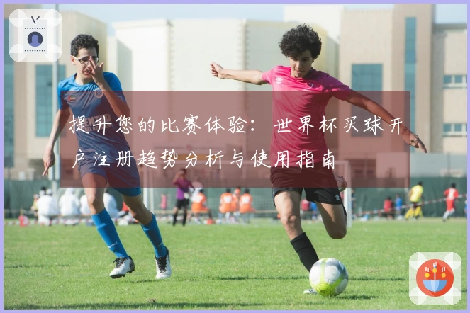 提升您的比赛体验：世界杯买球开户注册趋势分析与使用指南
