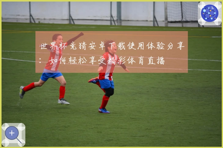 世界杯竞猜安卓下载使用体验分享：如何轻松享受精彩体育直播