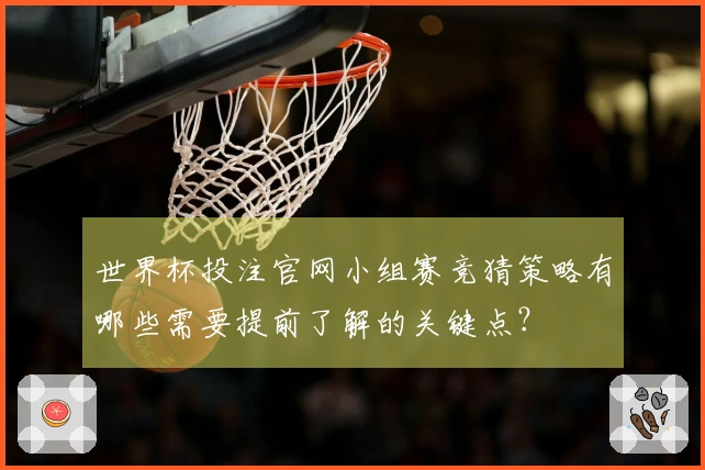 世界杯投注官网小组赛竞猜策略有哪些需要提前了解的关键点？