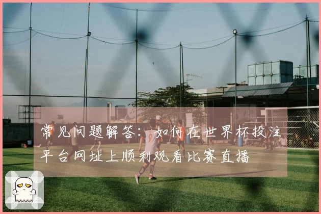 常见问题解答:如何在世界杯投注平台网址上顺利观看比赛直播