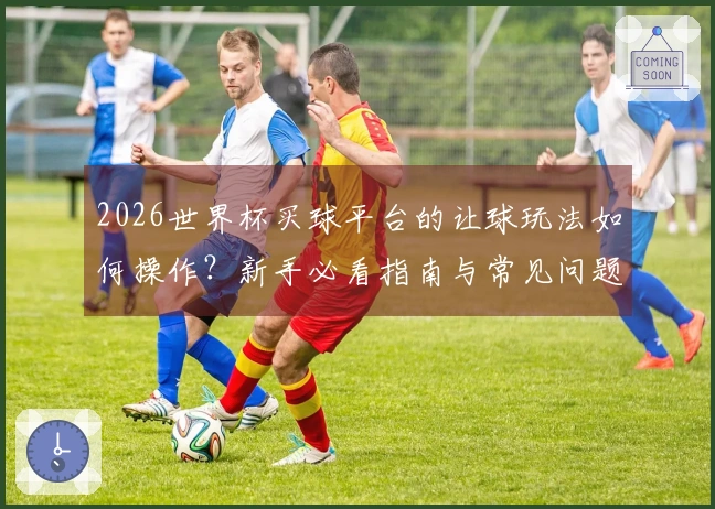 2026世界杯买球平台的让球玩法如何操作？新手必看指南与常见问题解答