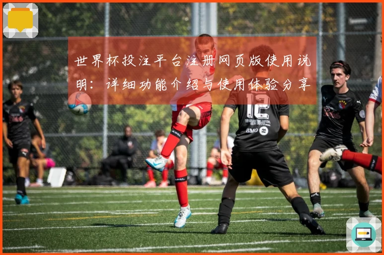 世界杯投注平台注册网页版使用说明：详细功能介绍与使用体验分享