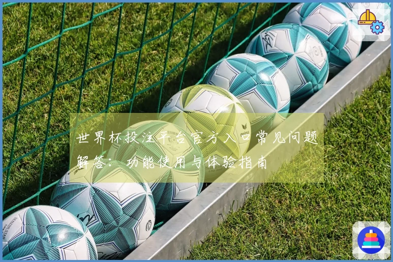 世界杯投注平台官方入口常见问题解答:功能使用与体验指南