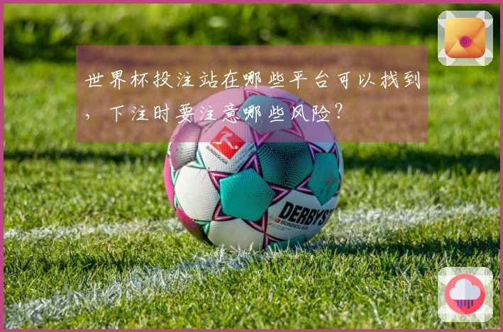 世界杯投注站在哪些平台可以找到，下注时要注意哪些风险？