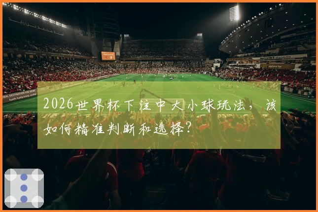 2026世界杯下注中大小球玩法，该如何精准判断和选择？