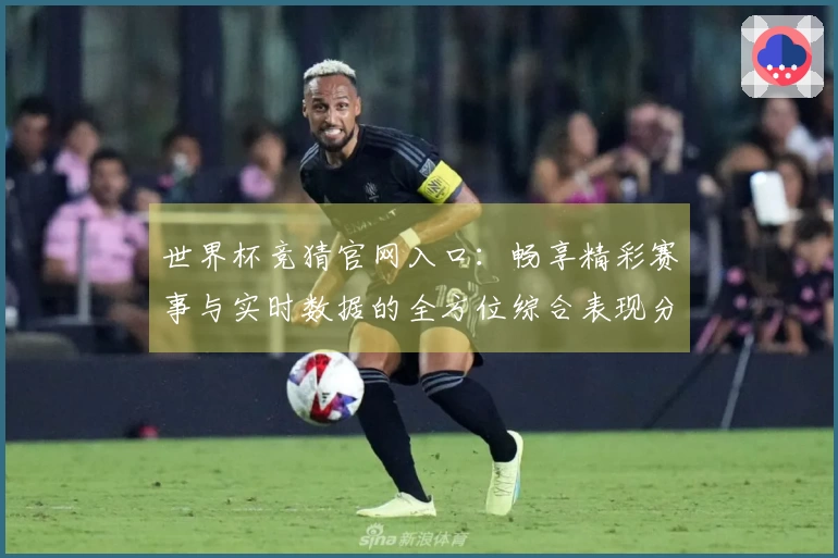 世界杯竞猜官网入口：畅享精彩赛事与实时数据的全方位综合表现分析
