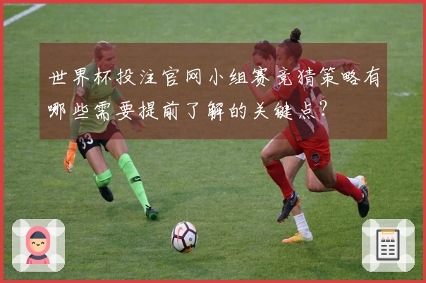世界杯投注官网小组赛竞猜策略有哪些需要提前了解的关键点？