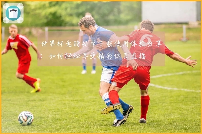 世界杯竞猜安卓下载使用体验分享：如何轻松享受精彩体育直播