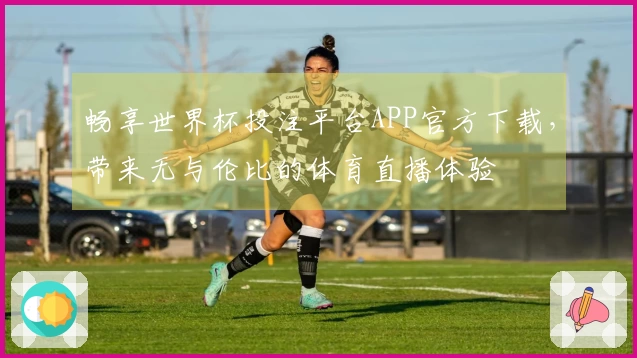 畅享世界杯投注平台APP官方下载，带来无与伦比的体育直播体验