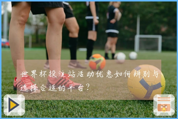 世界杯投注站活动优惠如何辨别与选择合适的平台？