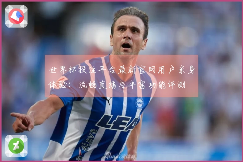 世界杯投注平台最新官网用户亲身体验：流畅直播与丰富功能评测