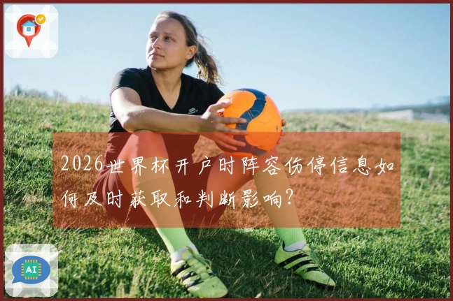 2026世界杯开户时阵容伤停信息如何及时获取和判断影响？